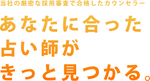 当社の厳密な採用審査で合格したカウンセラーあなたに合った占い師がきっと見つかる。